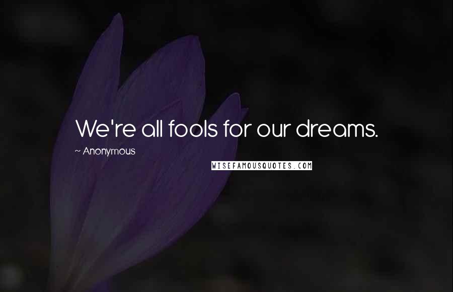 Anonymous Quotes: We're all fools for our dreams.