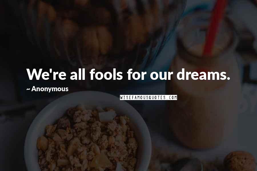 Anonymous Quotes: We're all fools for our dreams.