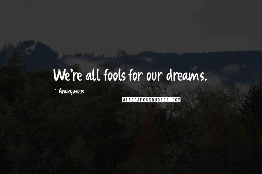 Anonymous Quotes: We're all fools for our dreams.