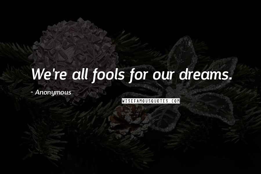 Anonymous Quotes: We're all fools for our dreams.