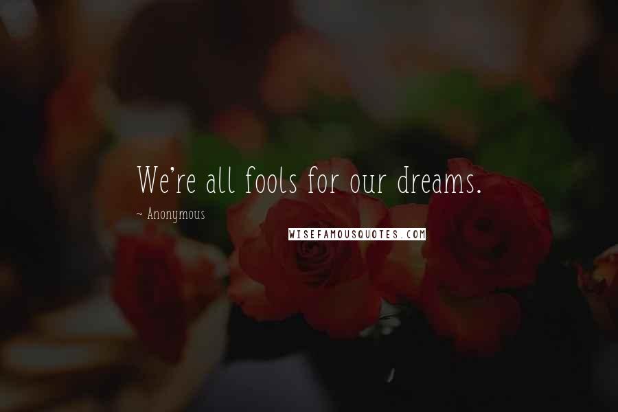 Anonymous Quotes: We're all fools for our dreams.