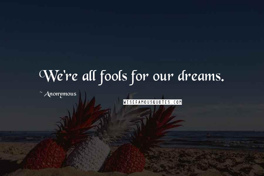 Anonymous Quotes: We're all fools for our dreams.