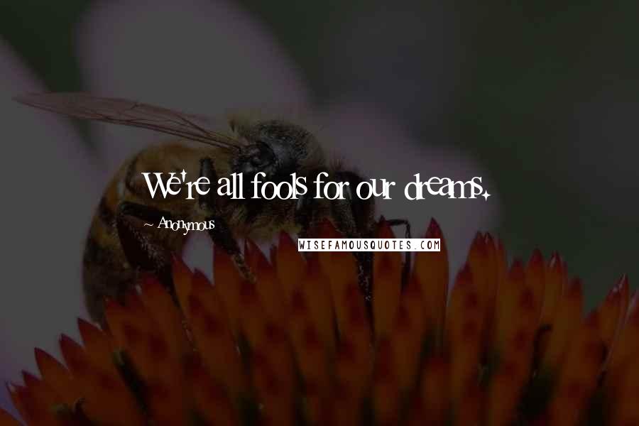 Anonymous Quotes: We're all fools for our dreams.