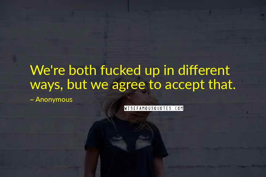 Anonymous Quotes: We're both fucked up in different ways, but we agree to accept that.