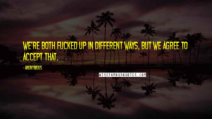 Anonymous Quotes: We're both fucked up in different ways, but we agree to accept that.