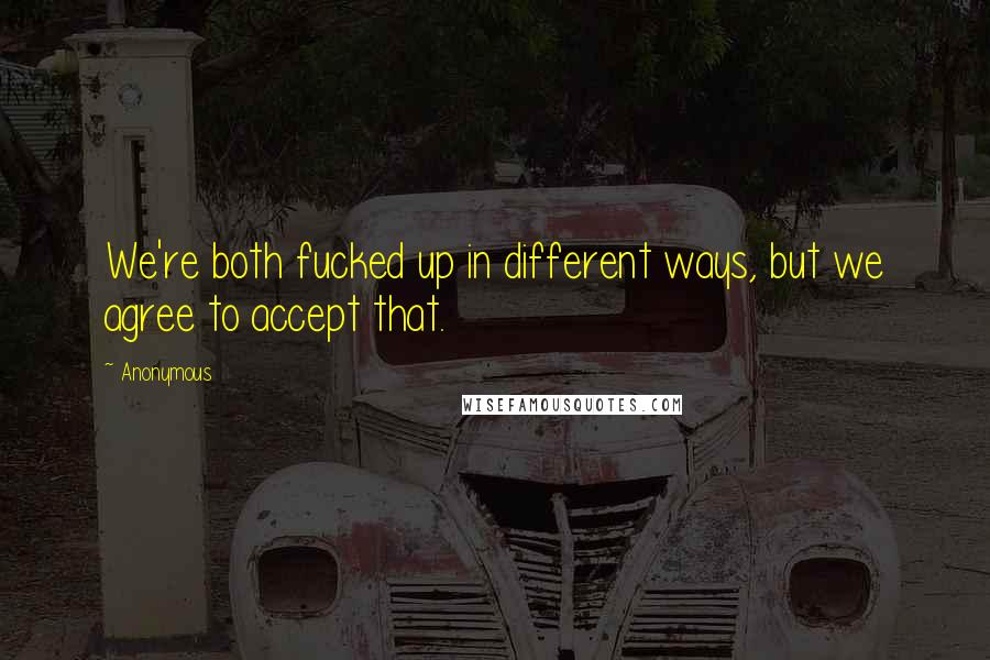 Anonymous Quotes: We're both fucked up in different ways, but we agree to accept that.