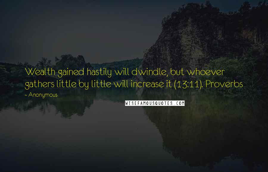 Anonymous Quotes: Wealth gained hastily will dwindle, but whoever gathers little by little will increase it (13:11). Proverbs