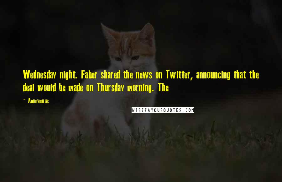 Anonymous Quotes: Wednesday night. Faber shared the news on Twitter, announcing that the deal would be made on Thursday morning. The