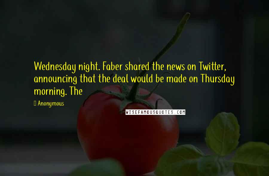 Anonymous Quotes: Wednesday night. Faber shared the news on Twitter, announcing that the deal would be made on Thursday morning. The