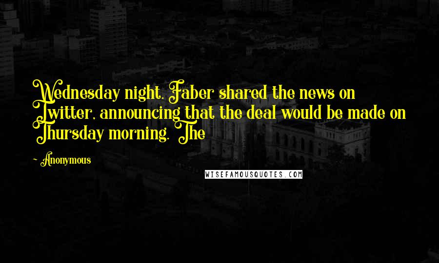 Anonymous Quotes: Wednesday night. Faber shared the news on Twitter, announcing that the deal would be made on Thursday morning. The