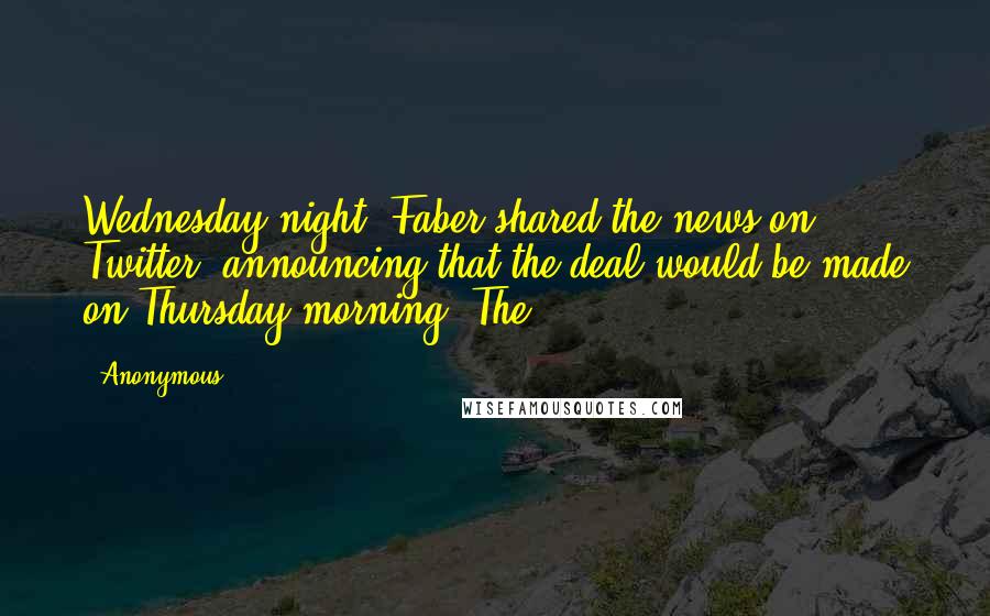 Anonymous Quotes: Wednesday night. Faber shared the news on Twitter, announcing that the deal would be made on Thursday morning. The