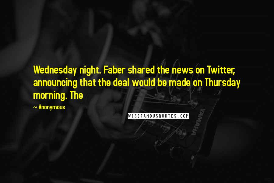 Anonymous Quotes: Wednesday night. Faber shared the news on Twitter, announcing that the deal would be made on Thursday morning. The