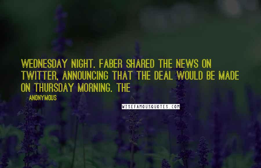 Anonymous Quotes: Wednesday night. Faber shared the news on Twitter, announcing that the deal would be made on Thursday morning. The