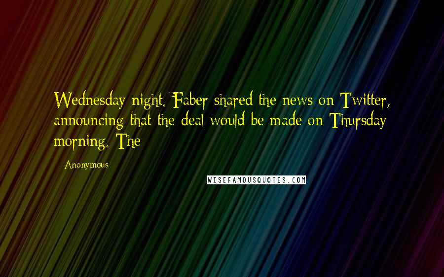Anonymous Quotes: Wednesday night. Faber shared the news on Twitter, announcing that the deal would be made on Thursday morning. The