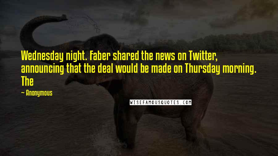 Anonymous Quotes: Wednesday night. Faber shared the news on Twitter, announcing that the deal would be made on Thursday morning. The