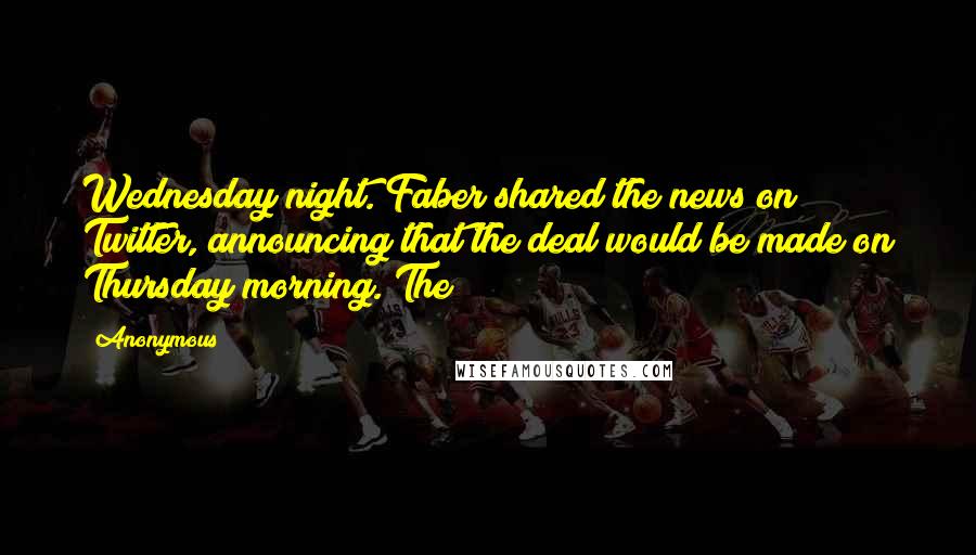 Anonymous Quotes: Wednesday night. Faber shared the news on Twitter, announcing that the deal would be made on Thursday morning. The