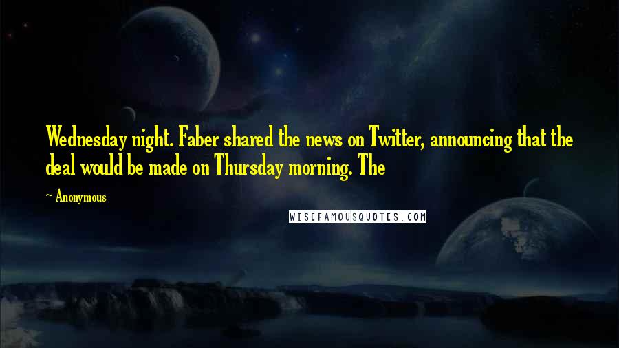 Anonymous Quotes: Wednesday night. Faber shared the news on Twitter, announcing that the deal would be made on Thursday morning. The