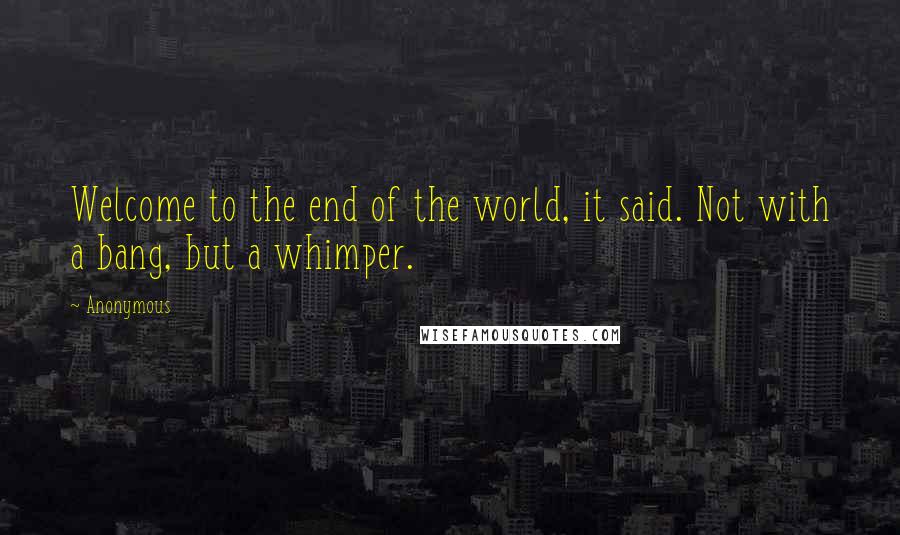 Anonymous Quotes: Welcome to the end of the world, it said. Not with a bang, but a whimper.