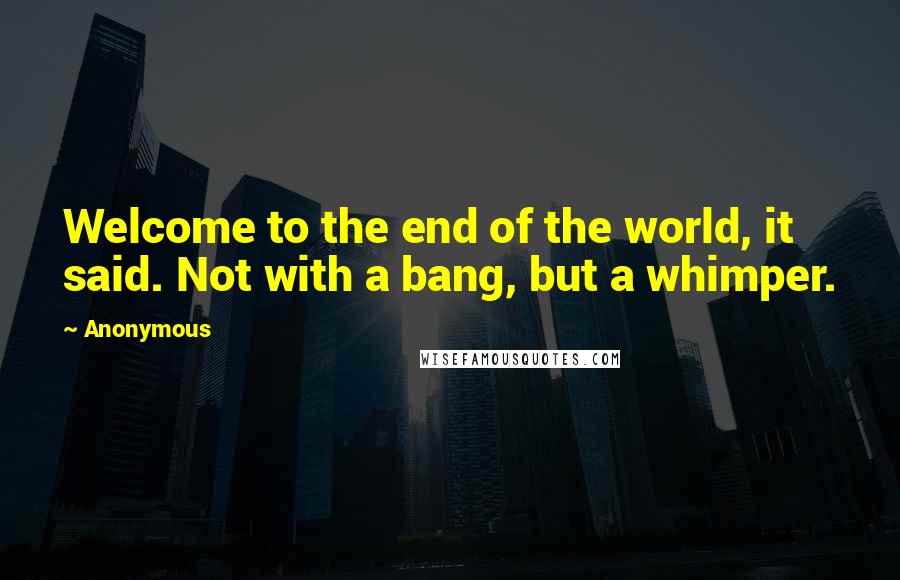 Anonymous Quotes: Welcome to the end of the world, it said. Not with a bang, but a whimper.