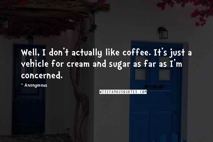 Anonymous Quotes: Well, I don't actually like coffee. It's just a vehicle for cream and sugar as far as I'm concerned.