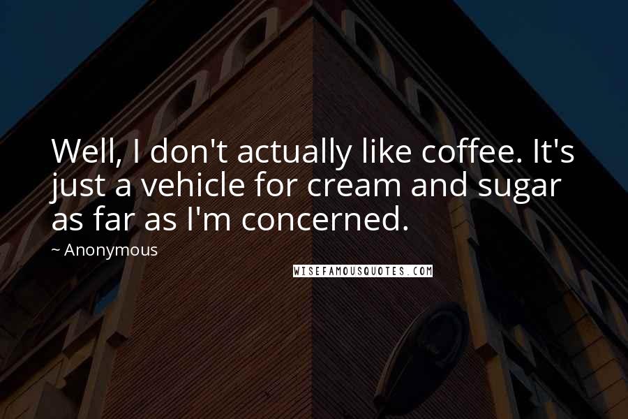 Anonymous Quotes: Well, I don't actually like coffee. It's just a vehicle for cream and sugar as far as I'm concerned.