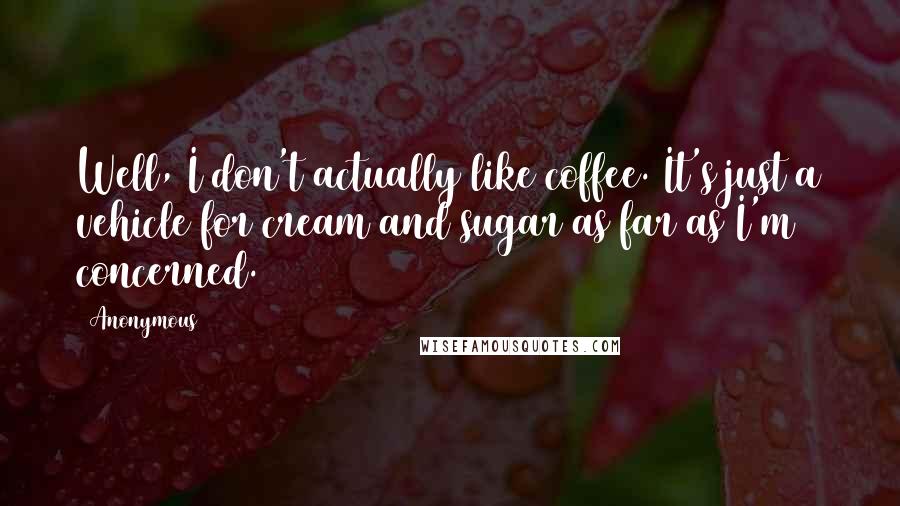 Anonymous Quotes: Well, I don't actually like coffee. It's just a vehicle for cream and sugar as far as I'm concerned.