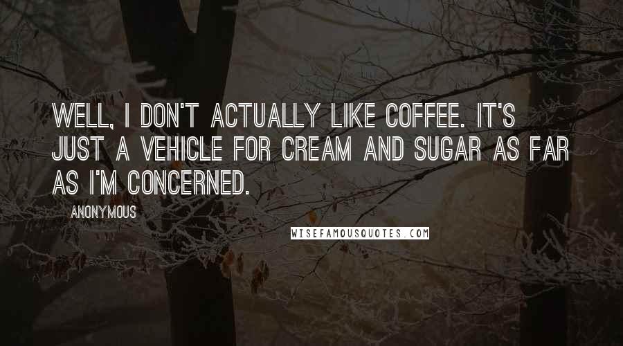 Anonymous Quotes: Well, I don't actually like coffee. It's just a vehicle for cream and sugar as far as I'm concerned.