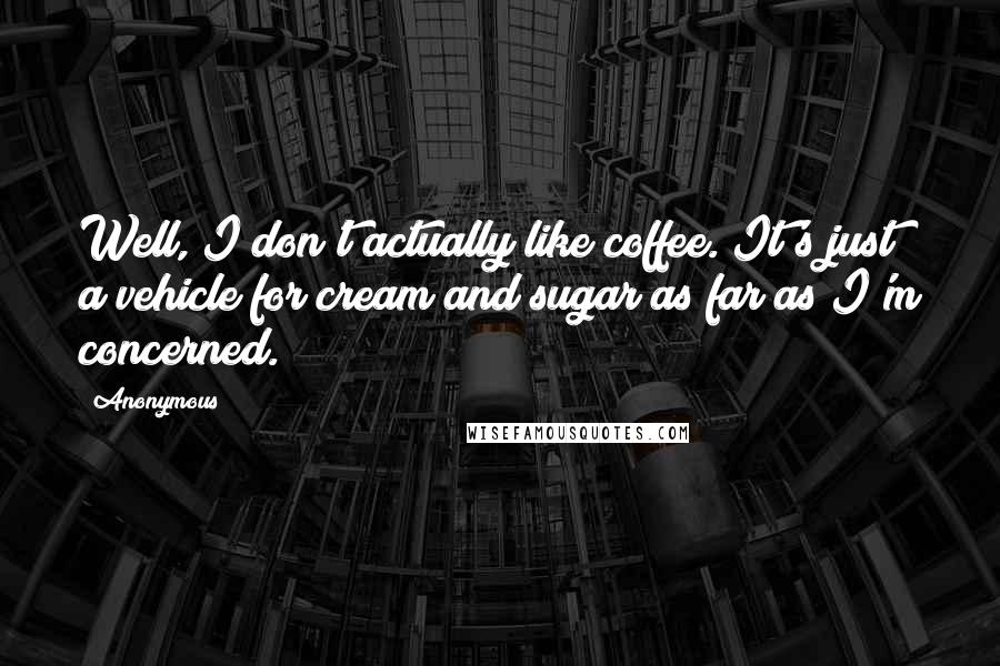 Anonymous Quotes: Well, I don't actually like coffee. It's just a vehicle for cream and sugar as far as I'm concerned.