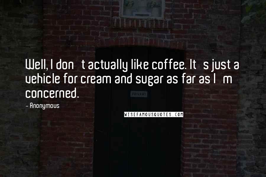 Anonymous Quotes: Well, I don't actually like coffee. It's just a vehicle for cream and sugar as far as I'm concerned.