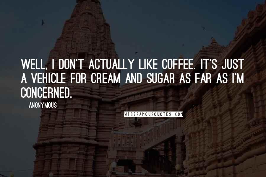 Anonymous Quotes: Well, I don't actually like coffee. It's just a vehicle for cream and sugar as far as I'm concerned.