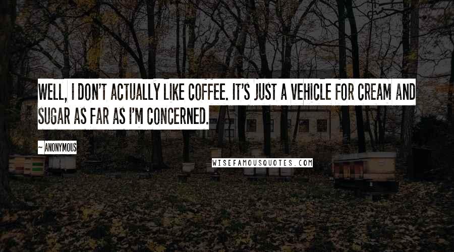 Anonymous Quotes: Well, I don't actually like coffee. It's just a vehicle for cream and sugar as far as I'm concerned.