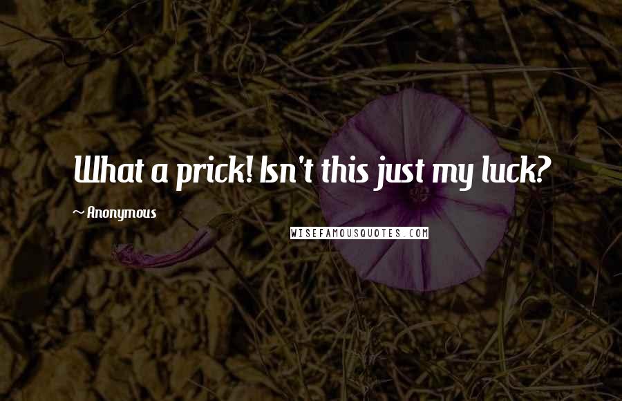 Anonymous Quotes: What a prick! Isn't this just my luck?