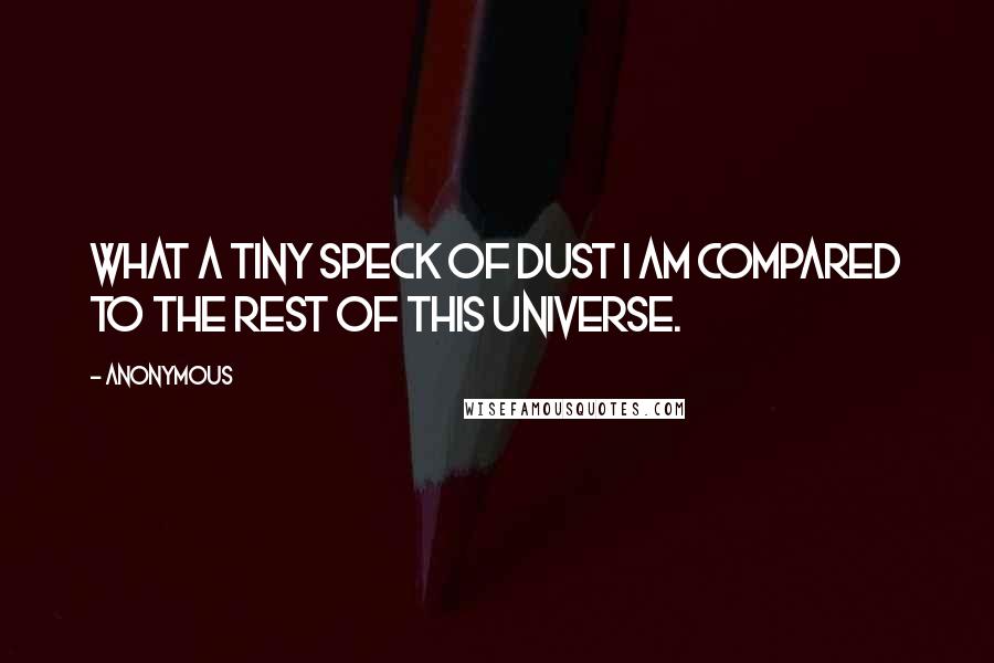 Anonymous Quotes: What a tiny speck of dust I am compared to the rest of this universe.