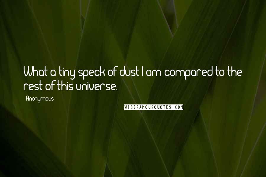 Anonymous Quotes: What a tiny speck of dust I am compared to the rest of this universe.
