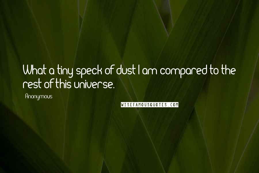 Anonymous Quotes: What a tiny speck of dust I am compared to the rest of this universe.