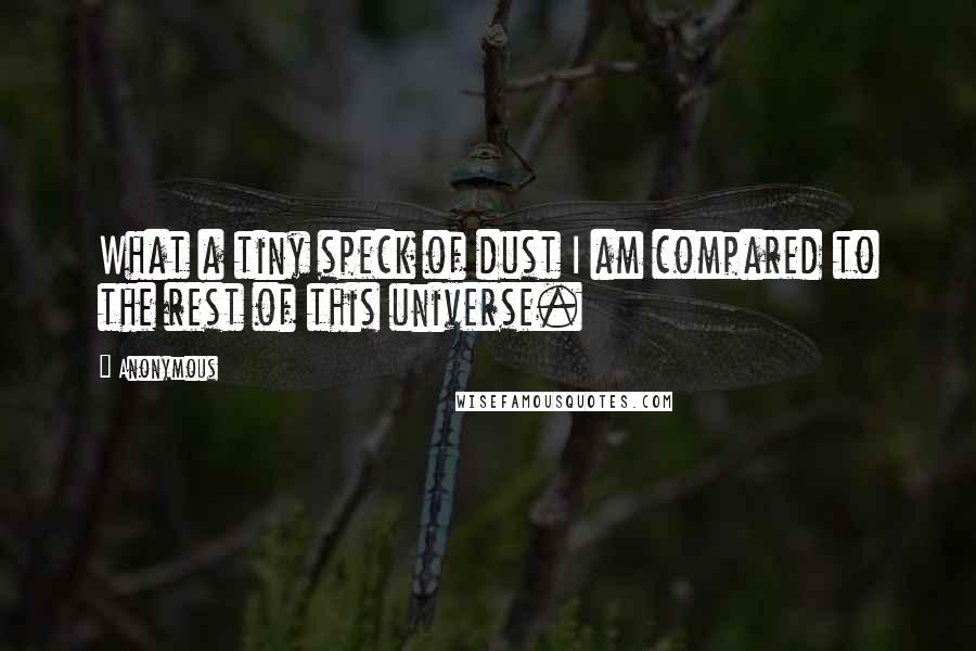 Anonymous Quotes: What a tiny speck of dust I am compared to the rest of this universe.