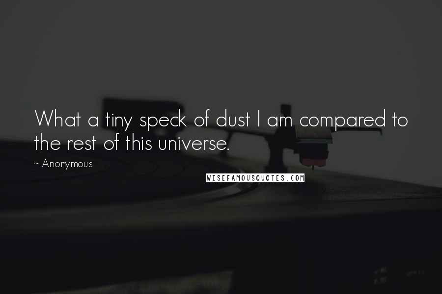 Anonymous Quotes: What a tiny speck of dust I am compared to the rest of this universe.