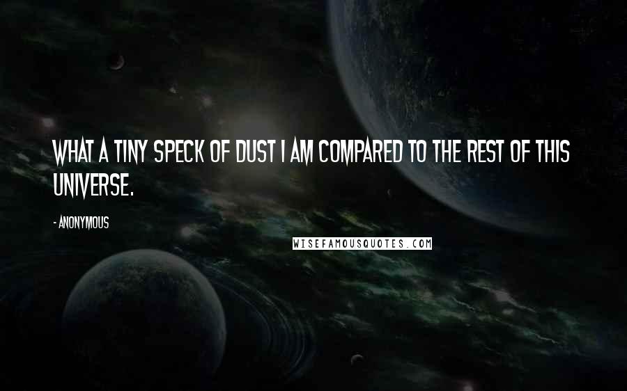 Anonymous Quotes: What a tiny speck of dust I am compared to the rest of this universe.