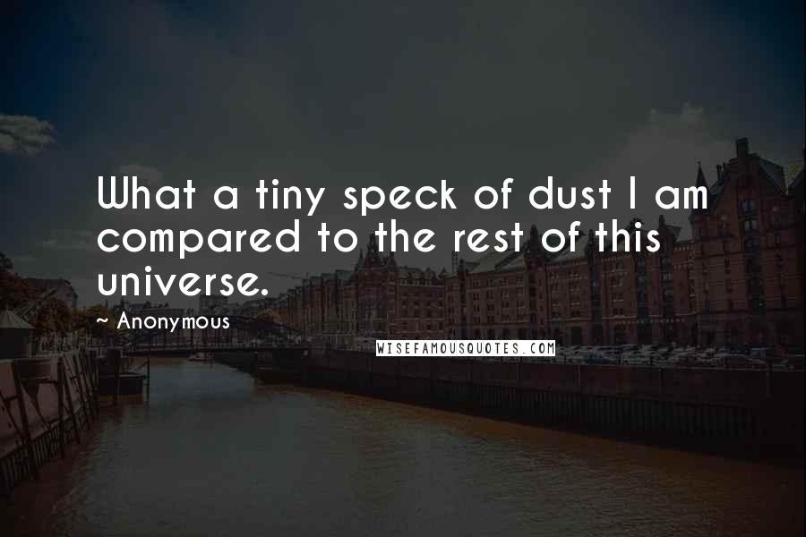 Anonymous Quotes: What a tiny speck of dust I am compared to the rest of this universe.