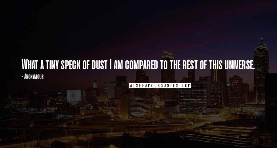 Anonymous Quotes: What a tiny speck of dust I am compared to the rest of this universe.