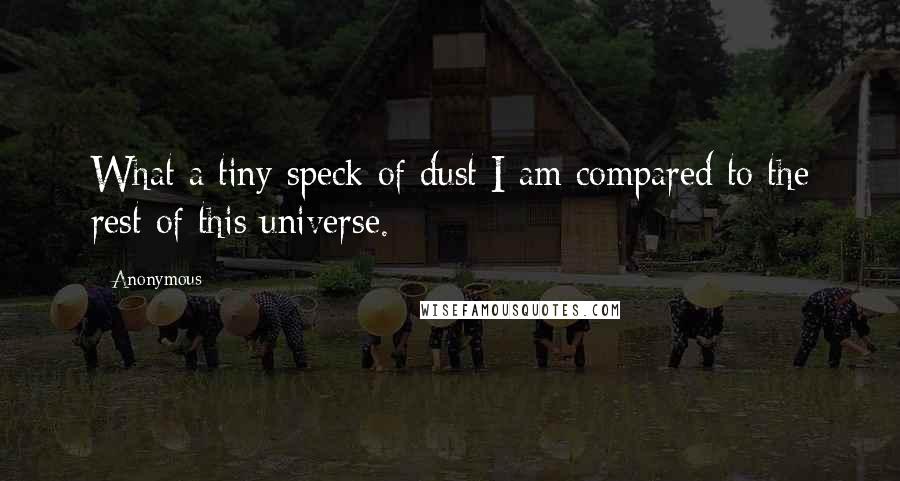 Anonymous Quotes: What a tiny speck of dust I am compared to the rest of this universe.