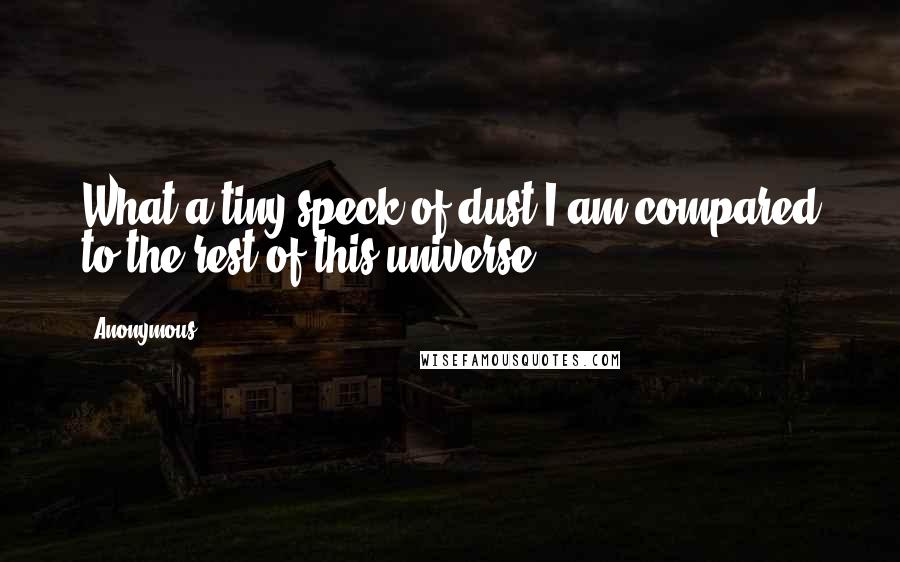 Anonymous Quotes: What a tiny speck of dust I am compared to the rest of this universe.