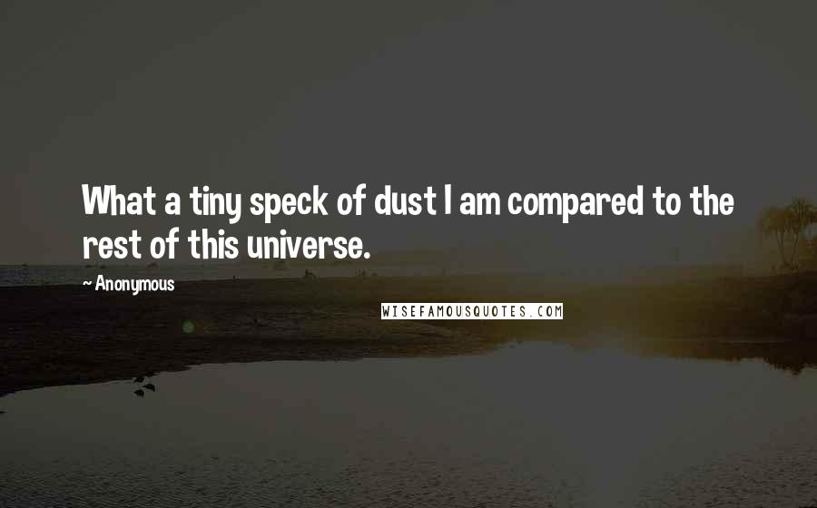 Anonymous Quotes: What a tiny speck of dust I am compared to the rest of this universe.