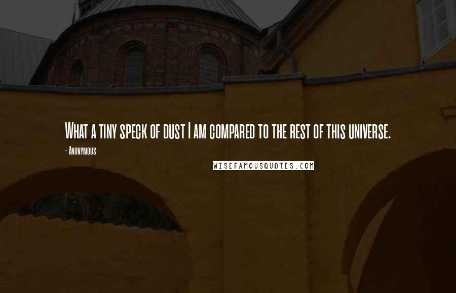 Anonymous Quotes: What a tiny speck of dust I am compared to the rest of this universe.