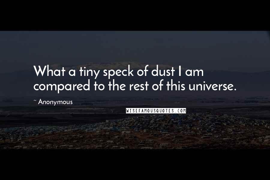 Anonymous Quotes: What a tiny speck of dust I am compared to the rest of this universe.