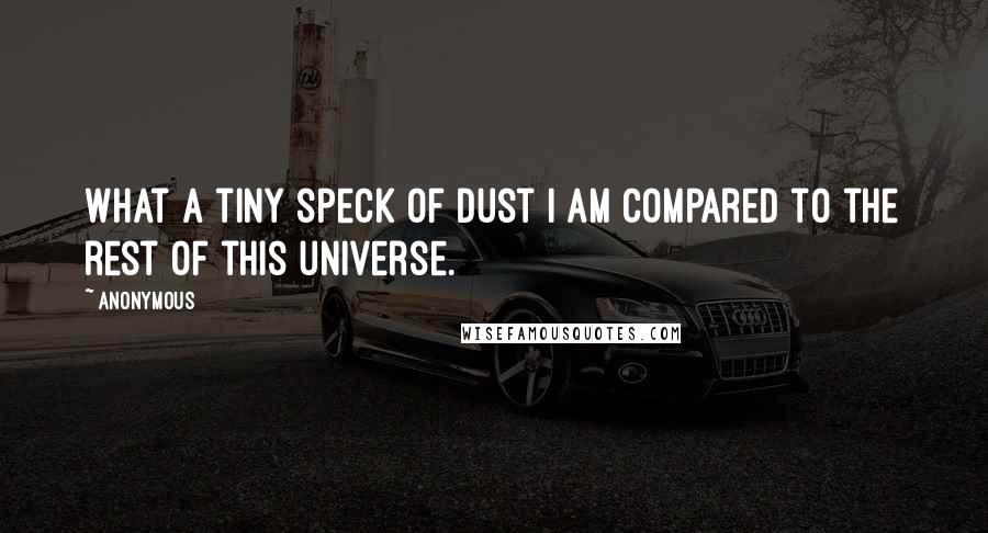 Anonymous Quotes: What a tiny speck of dust I am compared to the rest of this universe.