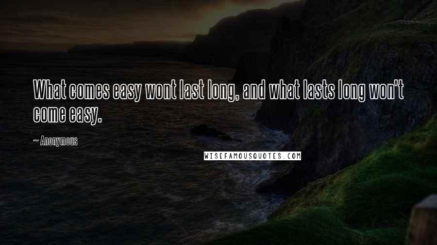 Anonymous Quotes: What comes easy wont last long, and what lasts long won't come easy.