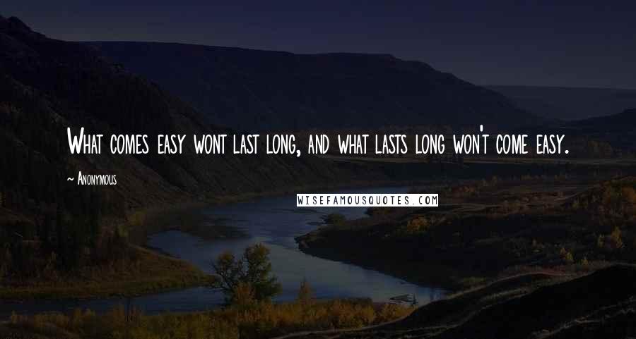 Anonymous Quotes: What comes easy wont last long, and what lasts long won't come easy.