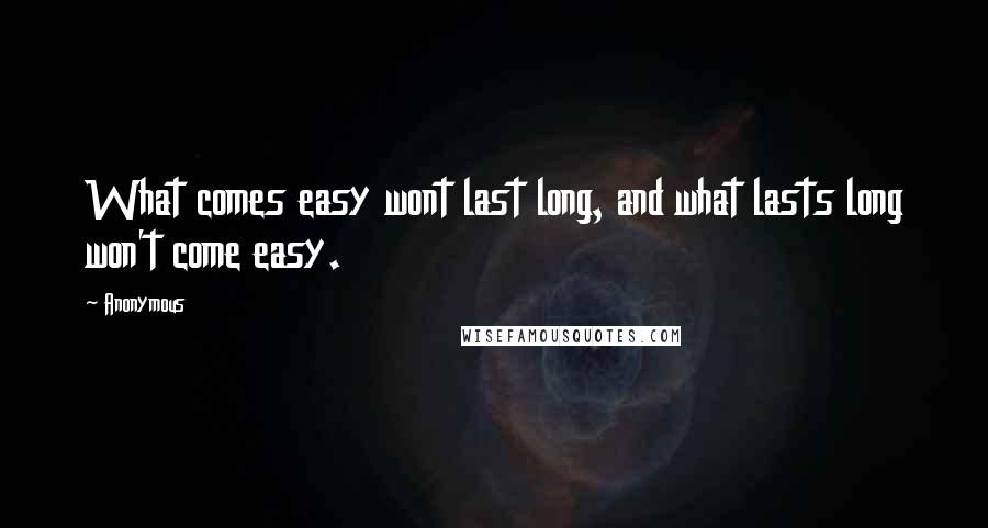 Anonymous Quotes: What comes easy wont last long, and what lasts long won't come easy.