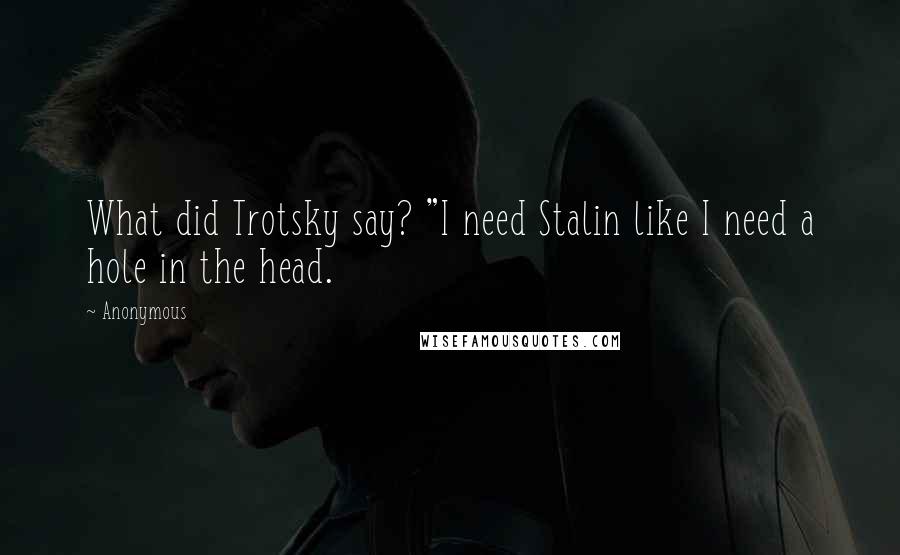 Anonymous Quotes: What did Trotsky say? "I need Stalin like I need a hole in the head.